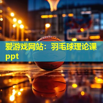 爱游戏网站：羽毛球理论课ppt