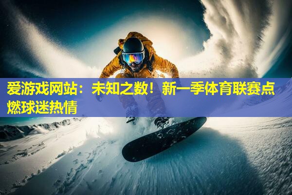 爱游戏网站：未知之数！新一季体育联赛点燃球迷热情