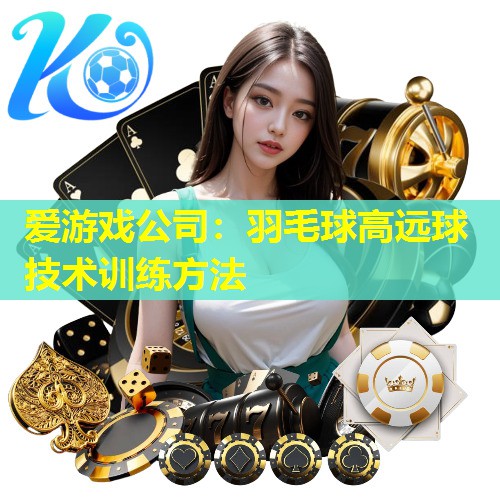 爱游戏公司：羽毛球高远球技术训练方法