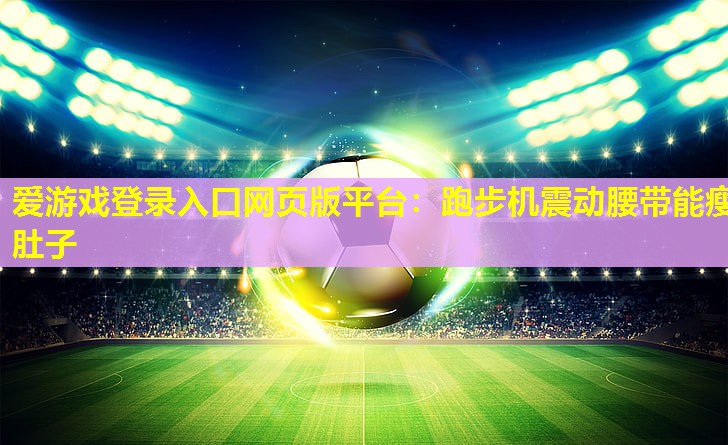 爱游戏登录入口网页版平台：跑步机震动腰带能瘦肚子