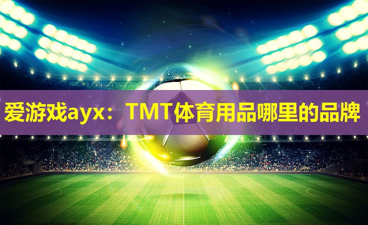 爱游戏ayx：TMT体育用品哪里的品牌