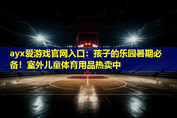 ayx爱游戏官网入口：孩子的乐园暑期必备！室外儿童体育用品热卖中
