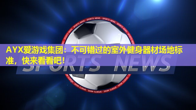 AYX爱游戏集团：不可错过的室外健身器材场地标准，快来看看吧！