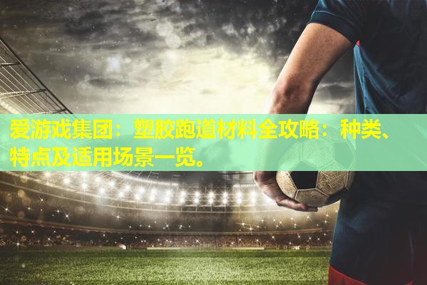 爱游戏集团：塑胶跑道材料全攻略：种类、特点及适用场景一览。
