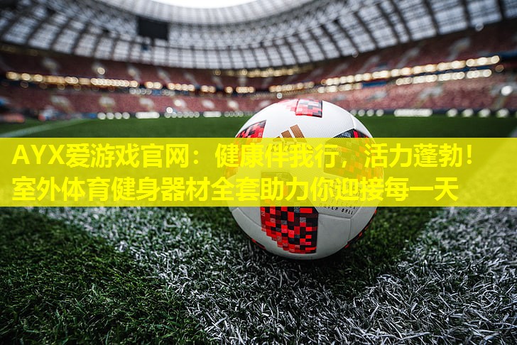 AYX爱游戏官网：健康伴我行，活力蓬勃！室外体育健身器材全套助力你迎接每一天