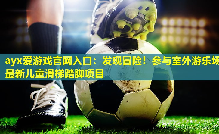ayx爱游戏官网入口：发现冒险！参与室外游乐场最新儿童滑梯踏脚项目