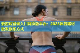 爱游戏登录入口网页版平台：2023体育器材批发联系方式