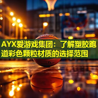 AYX爱游戏集团：了解塑胶跑道彩色颗粒材质的选择范围