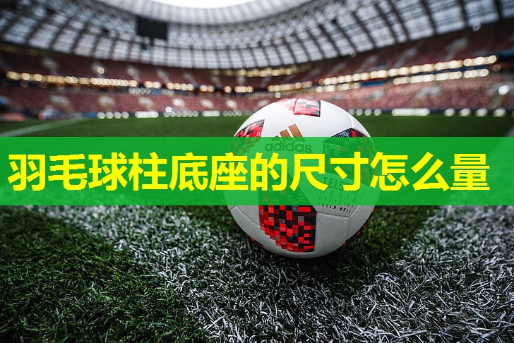 羽毛球柱底座的尺寸怎么量
