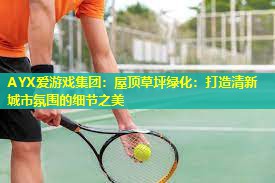 AYX爱游戏集团：屋顶草坪绿化：打造清新城市氛围的细节之美