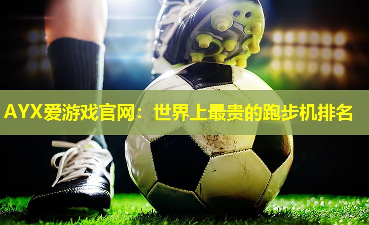 AYX爱游戏官网：世界上最贵的跑步机排名