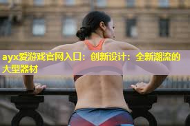 ayx爱游戏官网入口：创新设计：全新潮流的大型器材