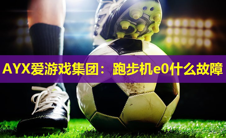 AYX爱游戏集团：跑步机e0什么故障