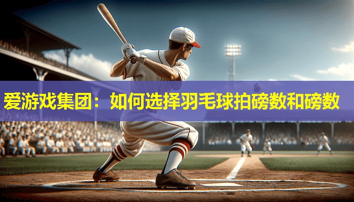 爱游戏集团：如何选择羽毛球拍磅数和磅数