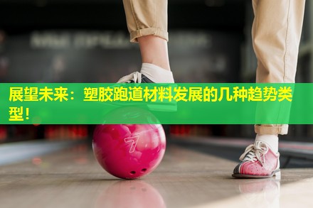 展望未来：塑胶跑道材料发展的几种趋势类型！