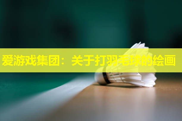 爱游戏集团：关于打羽毛球的绘画
