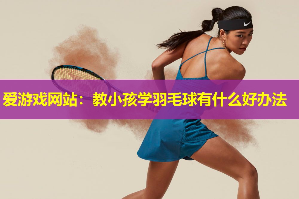 爱游戏网站：教小孩学羽毛球有什么好办法
