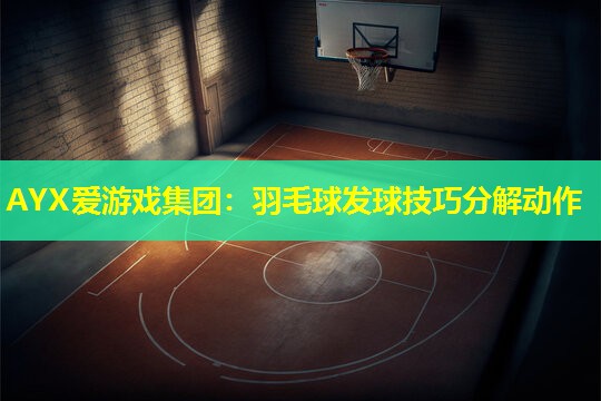 AYX爱游戏集团：羽毛球发球技巧分解动作