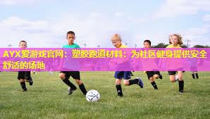 AYX爱游戏官网：塑胶跑道材料：为社区健身提供安全舒适的场地