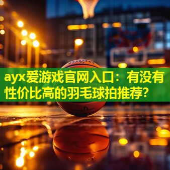 ayx爱游戏官网入口：有没有性价比高的羽毛球拍推荐？