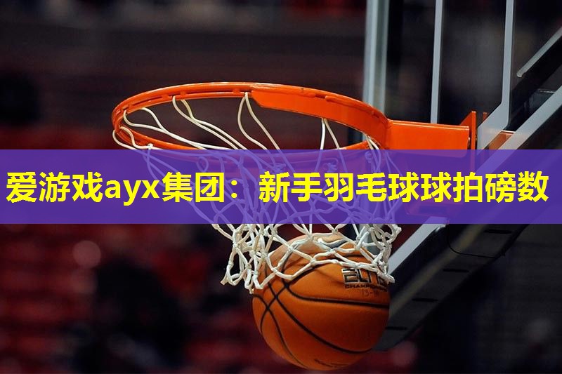 爱游戏ayx集团：新手羽毛球球拍磅数