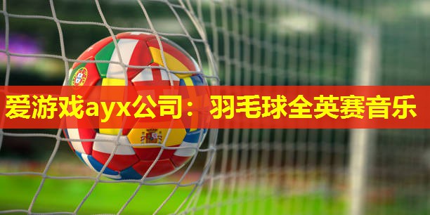爱游戏ayx公司：羽毛球全英赛音乐