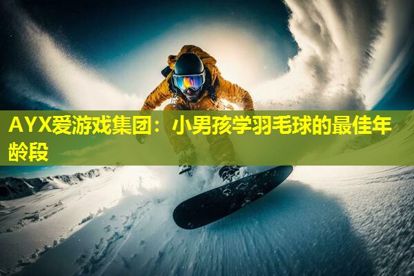 AYX爱游戏集团：小男孩学羽毛球的最佳年龄段