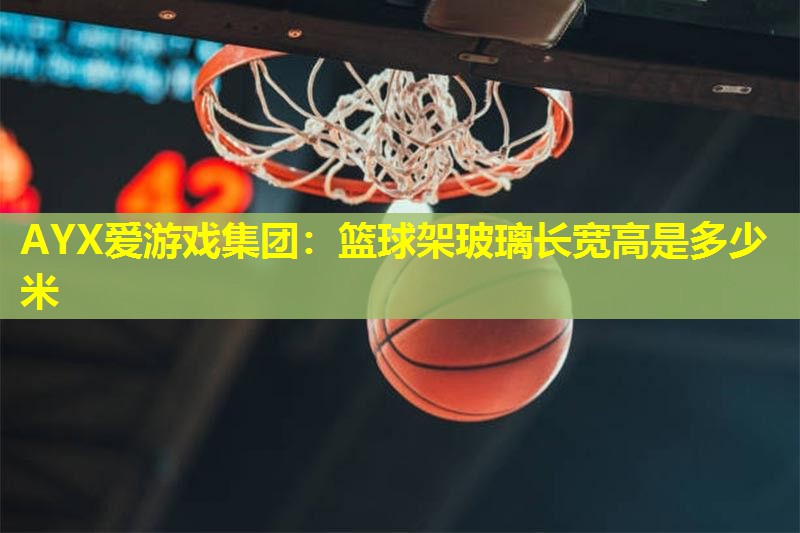 AYX爱游戏集团：篮球架玻璃长宽高是多少米