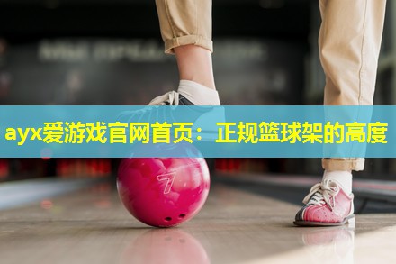 ayx爱游戏官网首页：正规篮球架的高度