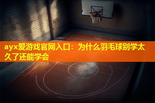 ayx爱游戏官网入口：为什么羽毛球别学太久了还能学会