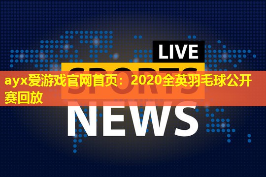 ayx爱游戏官网首页：2020全英羽毛球公开赛回放