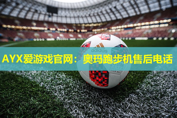 AYX爱游戏官网：奥玛跑步机售后电话