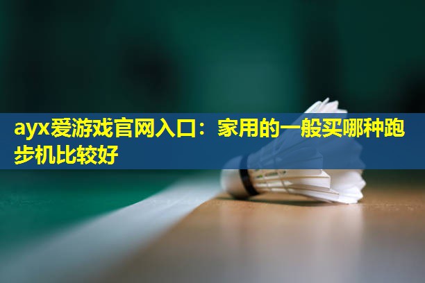 ayx爱游戏官网入口：家用的一般买哪种跑步机比较好