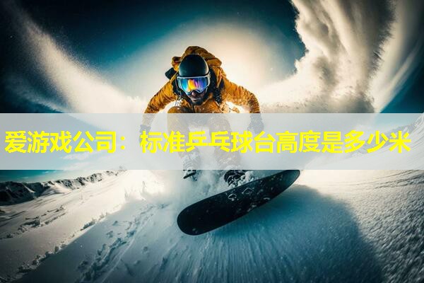 爱游戏公司：标准乒乓球台高度是多少米