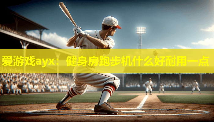爱游戏ayx：健身房跑步机什么好耐用一点