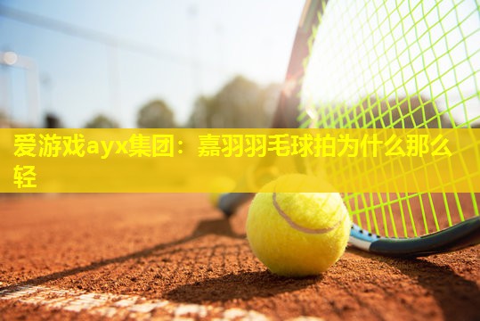 爱游戏ayx集团：嘉羽羽毛球拍为什么那么轻