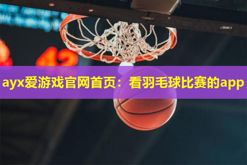 ayx爱游戏官网首页：看羽毛球比赛的app