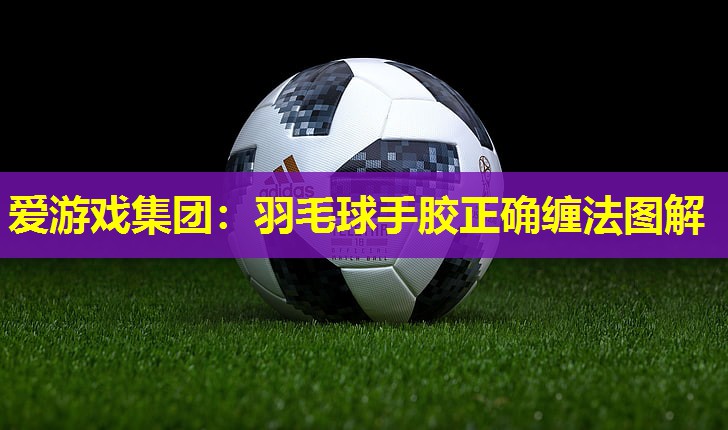 爱游戏集团：羽毛球手胶正确缠法图解