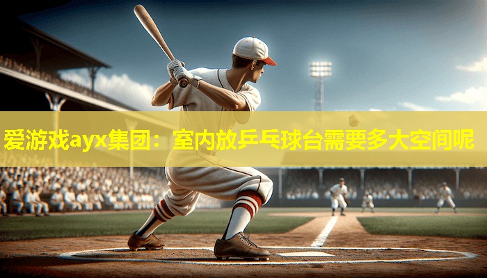 爱游戏ayx集团：室内放乒乓球台需要多大空间呢