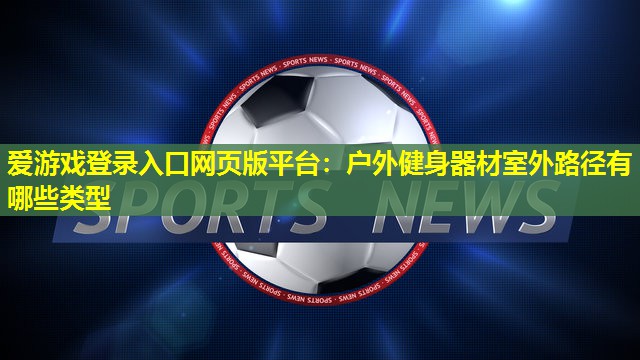 爱游戏登录入口网页版平台：户外健身器材室外路径有哪些类型