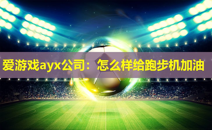爱游戏ayx公司：怎么样给跑步机加油