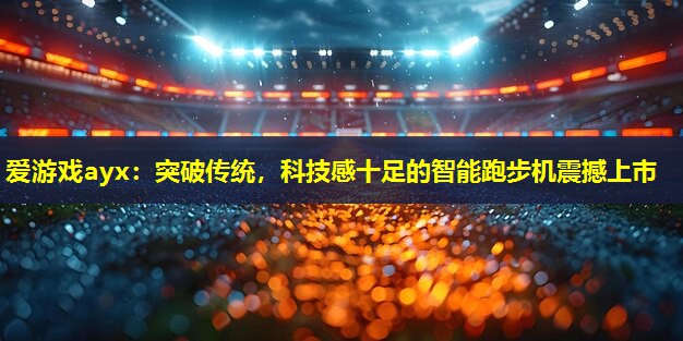 爱游戏ayx：突破传统，科技感十足的智能跑步机震撼上市