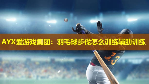 AYX爱游戏集团：羽毛球步伐怎么训练辅助训练