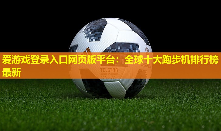 爱游戏登录入口网页版平台：全球十大跑步机排行榜最新