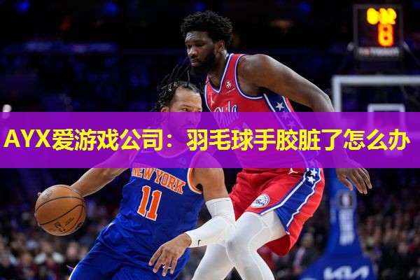 AYX爱游戏公司：羽毛球手胶脏了怎么办