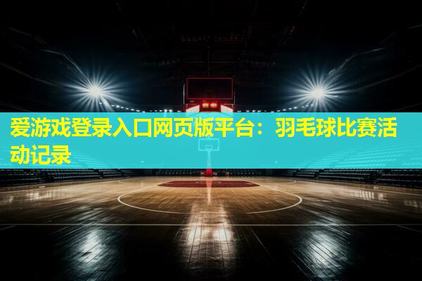 爱游戏登录入口网页版平台：羽毛球比赛活动记录