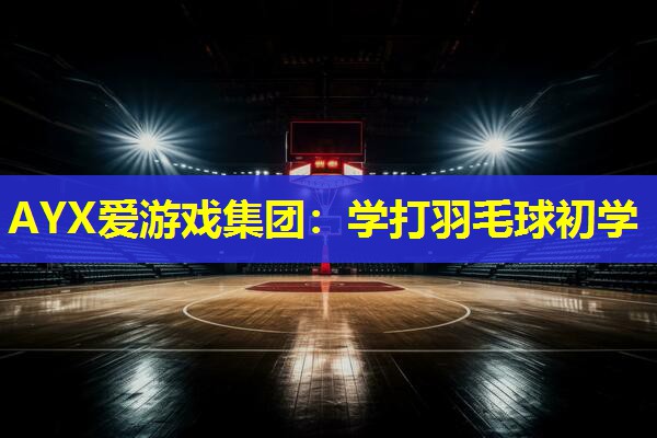 AYX爱游戏集团：学打羽毛球初学