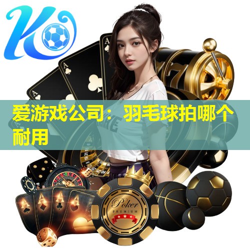 爱游戏公司：羽毛球拍哪个耐用