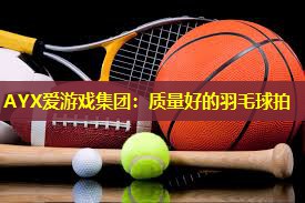 AYX爱游戏集团：质量好的羽毛球拍