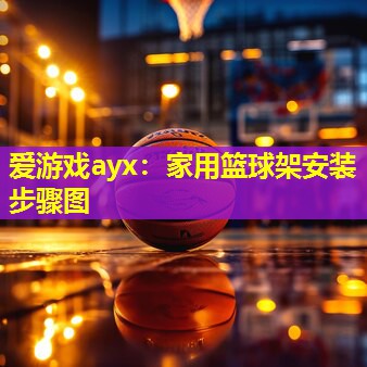 爱游戏ayx：家用篮球架安装步骤图